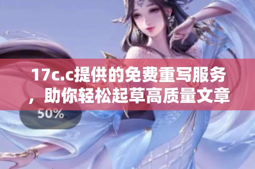 17c.c提供的免费重写服务，助你轻松起草高质量文章内容