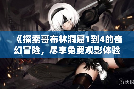 《探索哥布林洞窟1到4的奇幻冒险，尽享免费观影体验》
