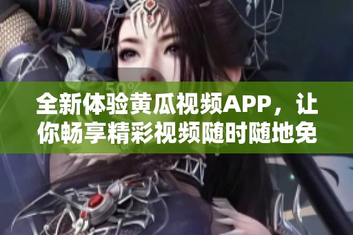 全新体验黄瓜视频APP，让你畅享精彩视频随时随地免费观看