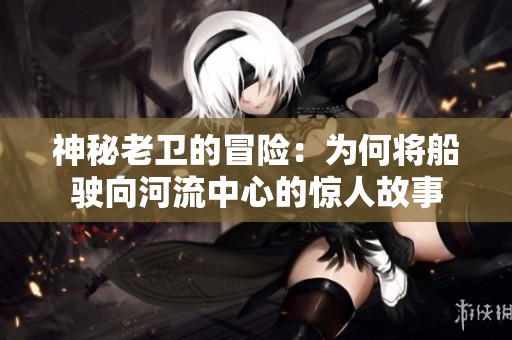 神秘老卫的冒险：为何将船驶向河流中心的惊人故事