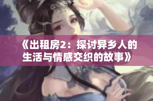 《出租房2：探讨异乡人的生活与情感交织的故事》