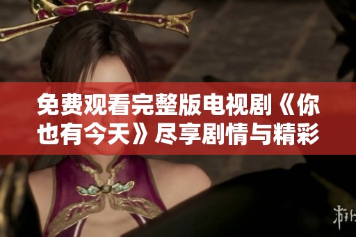 免费观看完整版电视剧《你也有今天》尽享剧情与精彩瞬间