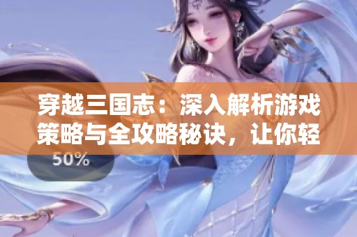 穿越三国志：深入解析游戏策略与全攻略秘诀，让你轻松制胜！