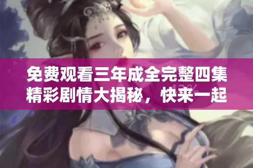 免费观看三年成全完整四集精彩剧情大揭秘，快来一起欣赏吧