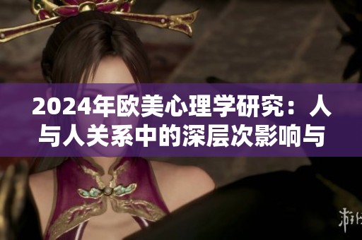 2024年欧美心理学研究：人与人关系中的深层次影响与互动解析