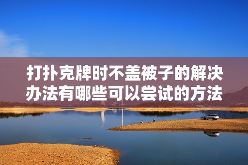 打扑克牌时不盖被子的解决办法有哪些可以尝试的方法呢