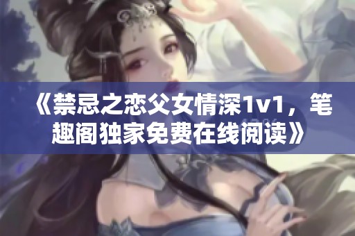 《禁忌之恋父女情深1v1，笔趣阁独家免费在线阅读》