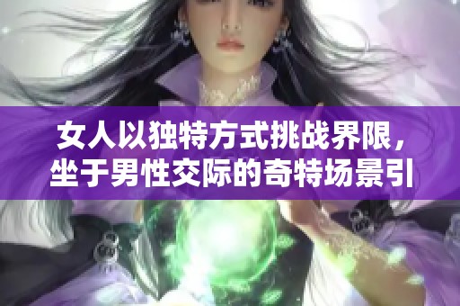 女人以独特方式挑战界限，坐于男性交际的奇特场景引发热议
