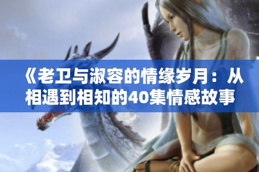 《老卫与淑容的情缘岁月：从相遇到相知的40集情感故事》