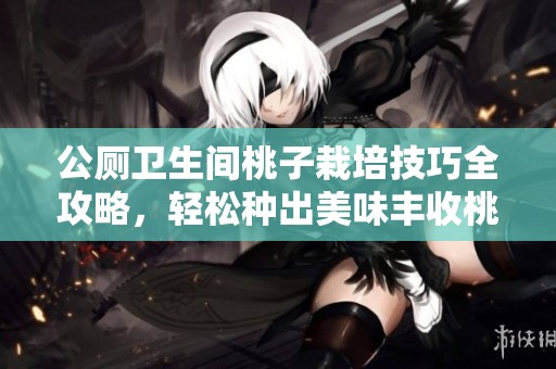 公厕卫生间桃子栽培技巧全攻略，轻松种出美味丰收桃子