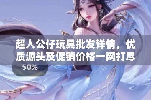 超人公仔玩具批发详情，优质源头及促销价格一网打尽