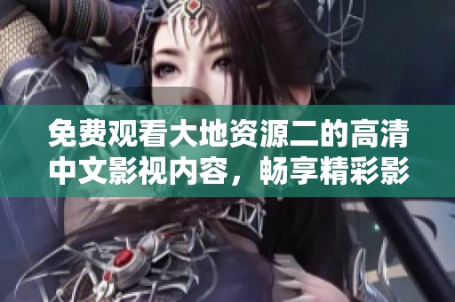 免费观看大地资源二的高清中文影视内容，畅享精彩影像资源