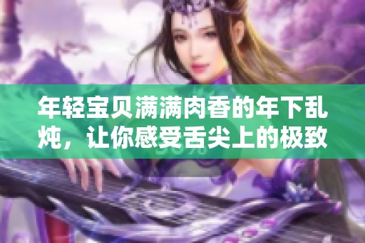 年轻宝贝满满肉香的年下乱炖，让你感受舌尖上的极致美味