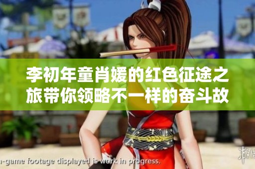 李初年童肖媛的红色征途之旅带你领略不一样的奋斗故事