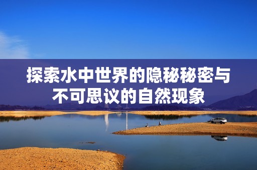 探索水中世界的隐秘秘密与不可思议的自然现象