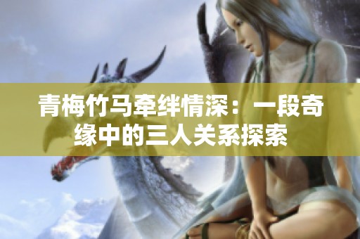 青梅竹马牵绊情深：一段奇缘中的三人关系探索
