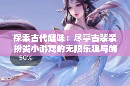 探索古代趣味：尽享古装装扮类小游戏的无限乐趣与创意