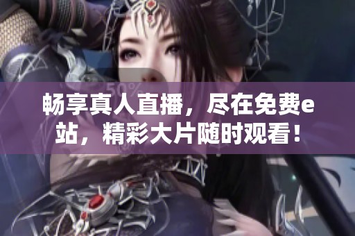 畅享真人直播，尽在免费e站，精彩大片随时观看！