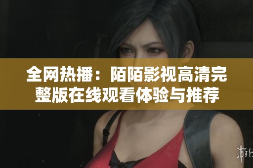 全网热播：陌陌影视高清完整版在线观看体验与推荐