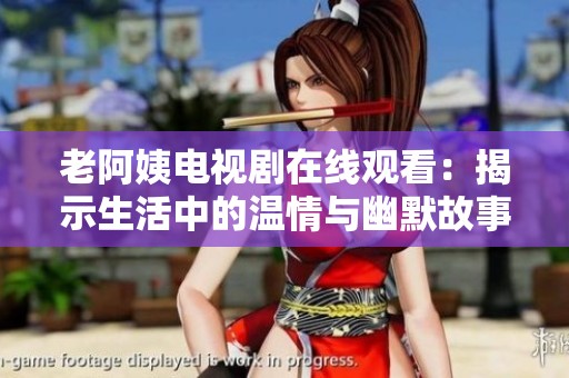 老阿姨电视剧在线观看：揭示生活中的温情与幽默故事