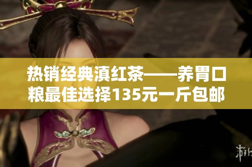 热销经典滇红茶——养胃口粮最佳选择135元一斤包邮