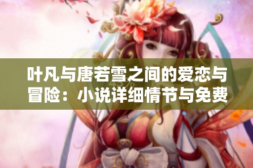 叶凡与唐若雪之间的爱恋与冒险：小说详细情节与免费阅读链接分享