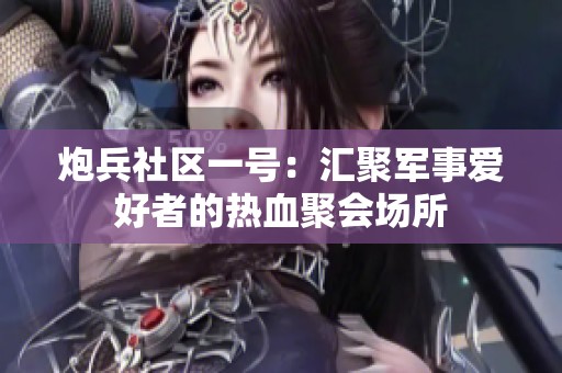 炮兵社区一号：汇聚军事爱好者的热血聚会场所