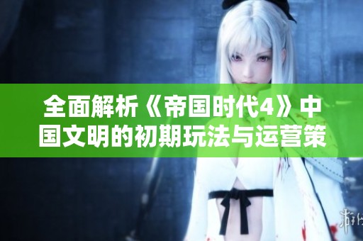 全面解析《帝国时代4》中国文明的初期玩法与运营策略指南