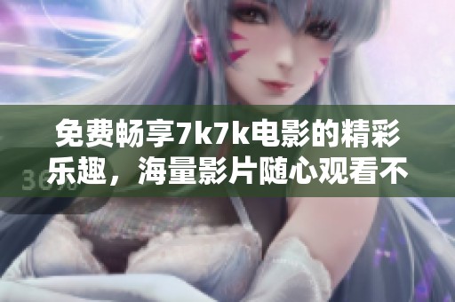 免费畅享7k7k电影的精彩乐趣，海量影片随心观看不容错过