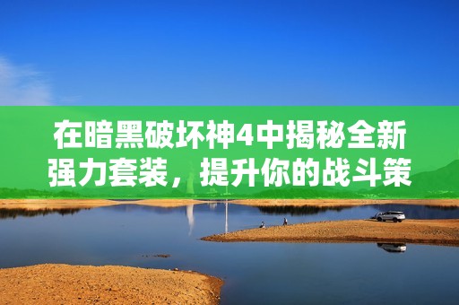 在暗黑破坏神4中揭秘全新强力套装，提升你的战斗策略与体验