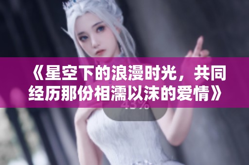 《星空下的浪漫时光，共同经历那份相濡以沫的爱情》