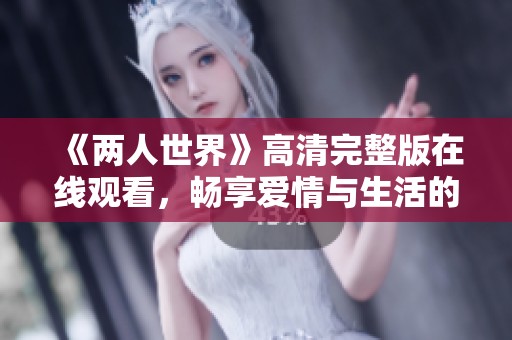 《两人世界》高清完整版在线观看，畅享爱情与生活的真实故事