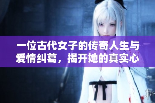 一位古代女子的传奇人生与爱情纠葛，揭开她的真实心声与奋斗史