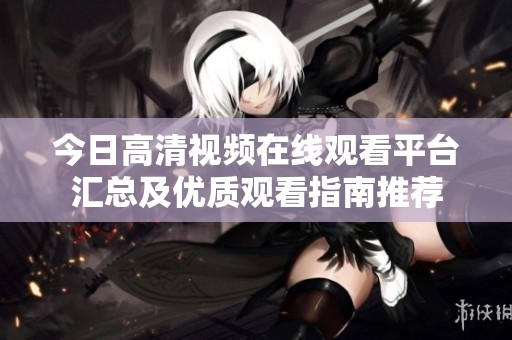 今日高清视频在线观看平台汇总及优质观看指南推荐