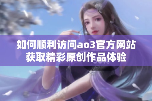 如何顺利访问ao3官方网站获取精彩原创作品体验