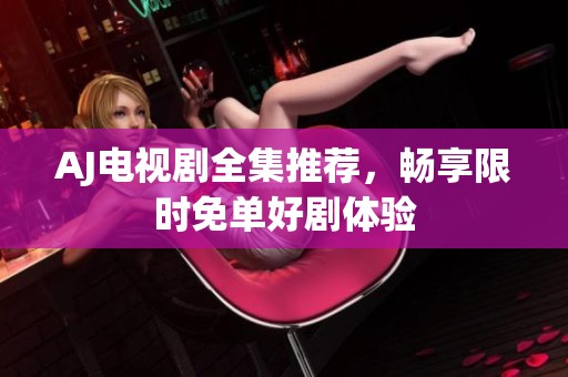 AJ电视剧全集推荐，畅享限时免单好剧体验