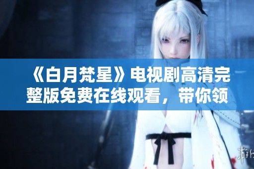 《白月梵星》电视剧高清完整版免费在线观看，带你领略浪漫奇幻之旅