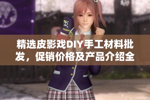 精选皮影戏DIY手工材料批发，促销价格及产品介绍全攻略