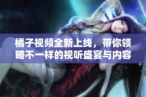 橘子视频全新上线，带你领略不一样的视听盛宴与内容体验