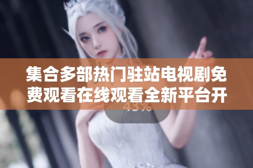 集合多部热门驻站电视剧免费观看在线观看全新平台开启