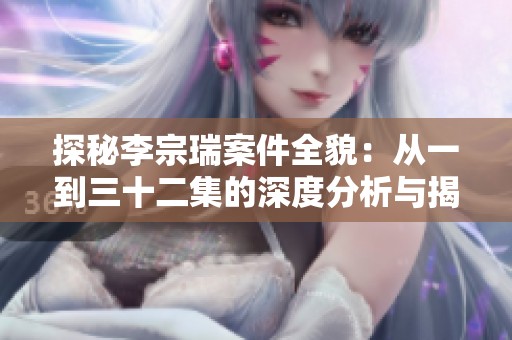 探秘李宗瑞案件全貌：从一到三十二集的深度分析与揭示