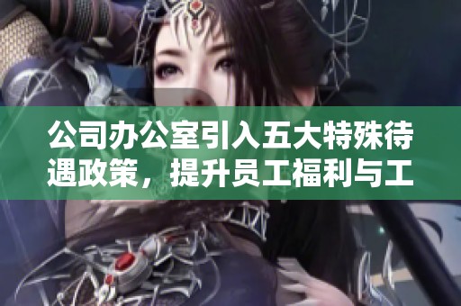 公司办公室引入五大特殊待遇政策，提升员工福利与工作满意度
