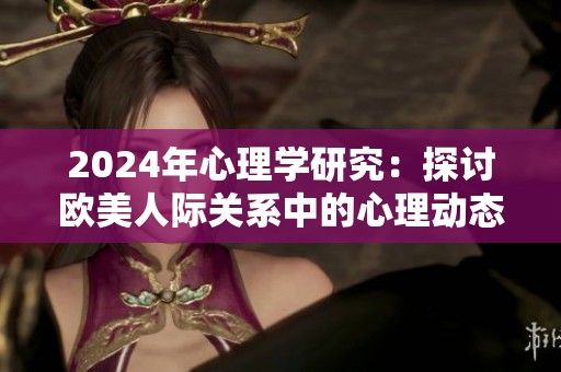 2024年心理学研究：探讨欧美人际关系中的心理动态与影响因素