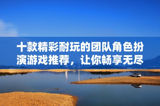 十款精彩耐玩的团队角色扮演游戏推荐，让你畅享无尽乐趣