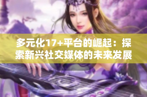 多元化17+平台的崛起：探索新兴社交媒体的未来发展趋势与挑战