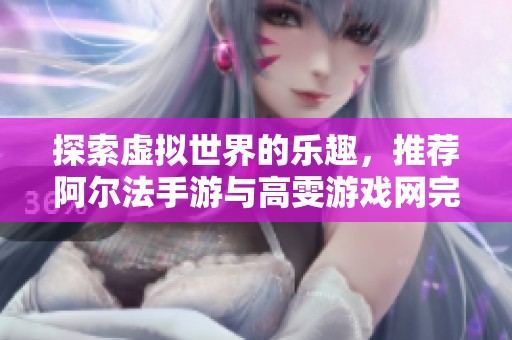 探索虚拟世界的乐趣，推荐阿尔法手游与高雯游戏网完美选择
