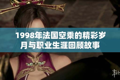 1998年法国空乘的精彩岁月与职业生涯回顾故事