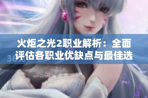 火炬之光2职业解析：全面评估各职业优缺点与最佳选择攻略