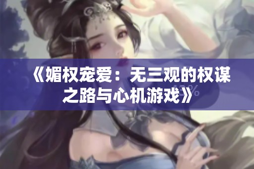 《媚权宠爱：无三观的权谋之路与心机游戏》