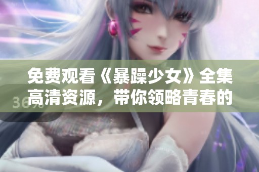 免费观看《暴躁少女》全集高清资源，带你领略青春的激情与叛逆 